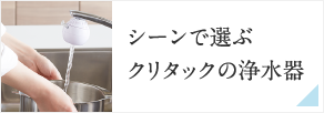 シーンで選ぶクリタックの浄水器